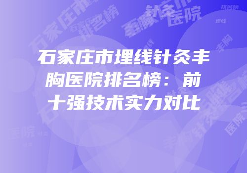石家庄市埋线针灸丰胸医院排名榜：前十强技术实力对比
