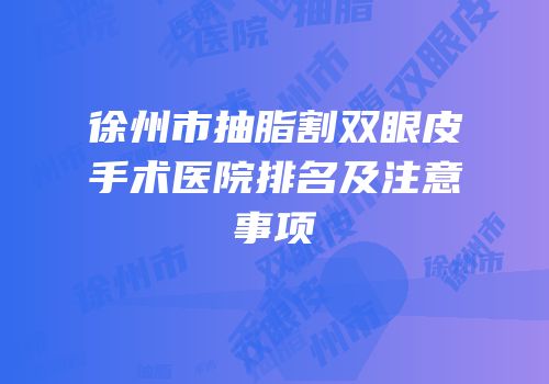 徐州市抽脂割双眼皮手术医院排名及注意事项
