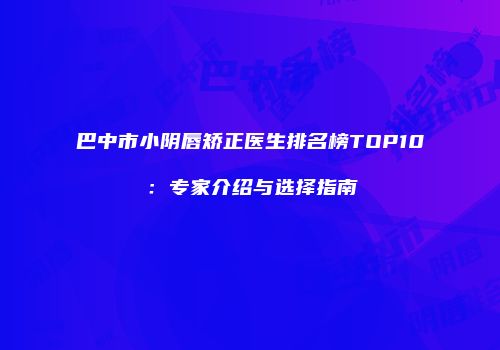巴中市小阴唇矫正医生排名榜TOP10：专家介绍与选择指南