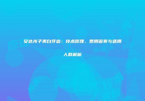 安达光子美白牙齿：技术原理、费用因素与适用人群解析