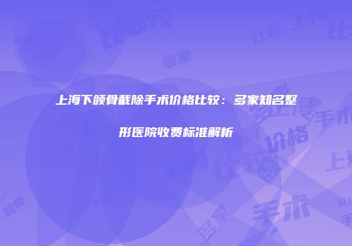 上海下颌骨截除手术价格比较：多家知名整形医院收费标准解析