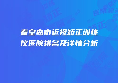 秦皇岛市近视矫正训练仪医院排名及详情分析