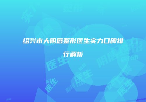 绍兴市大阴唇整形医生实力口碑排行解析