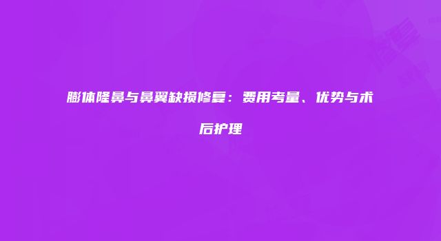 膨体隆鼻与鼻翼缺损修复：费用考量、优势与术后护理