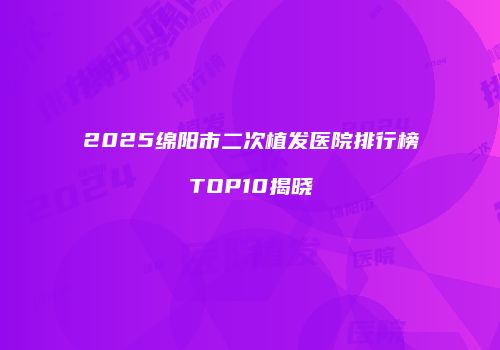 2025绵阳市二次植发医院排行榜TOP10揭晓