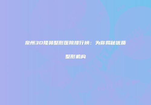泉州3D隆鼻整形医院排行榜：为你揭秘优质整形机构