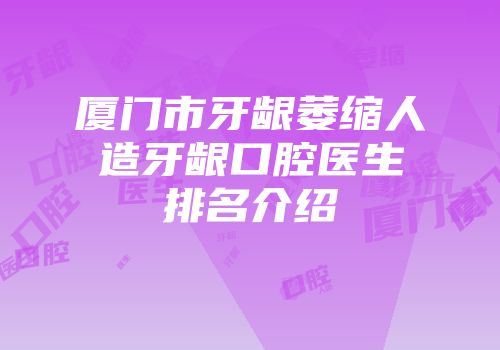厦门市牙龈萎缩人造牙龈口腔医生排名介绍