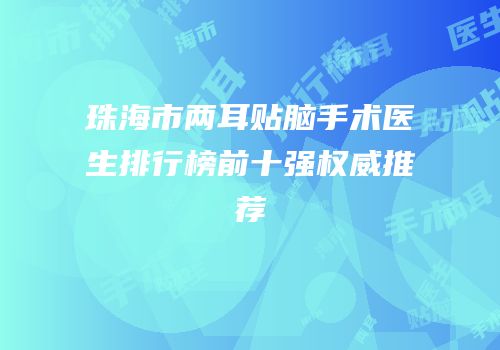 珠海市两耳贴脑手术医生排行榜前十强权威推荐