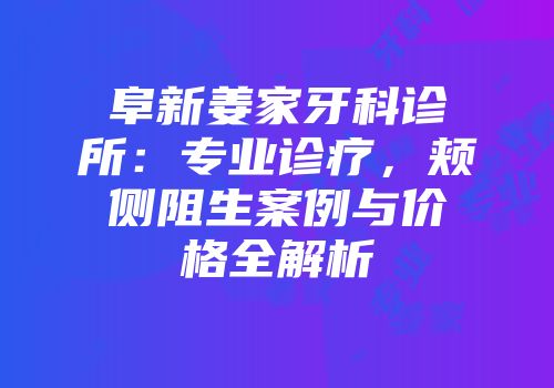 阜新姜家牙科诊所：专业诊疗，颊侧阻生案例与价格全解析