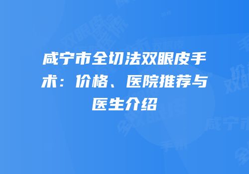 咸宁市全切法双眼皮手术：价格、医院推荐与医生介绍