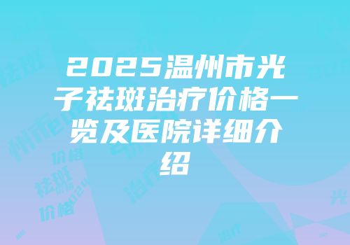 2025温州市光子祛斑治疗价格一览及医院详细介绍