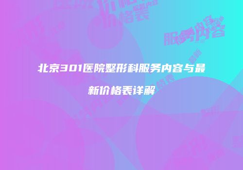 北京301医院整形科服务内容与最新价格表详解