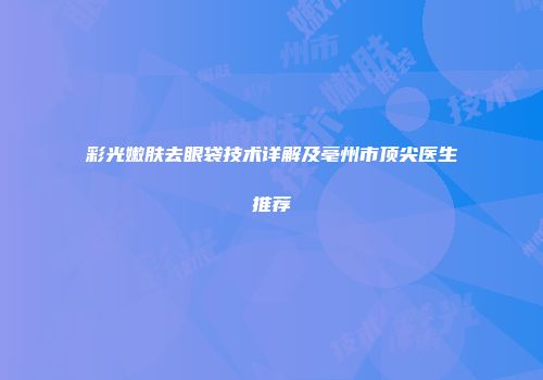彩光嫩肤去眼袋技术详解及亳州市顶尖医生推荐