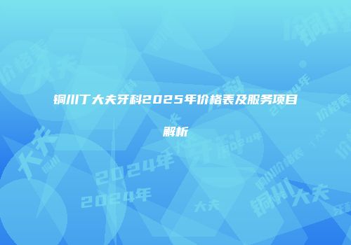 铜川丁大夫牙科2025年价格表及服务项目解析