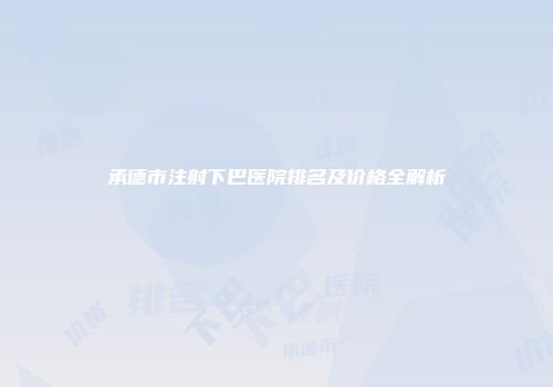 承德市注射下巴医院排名及价格全解析