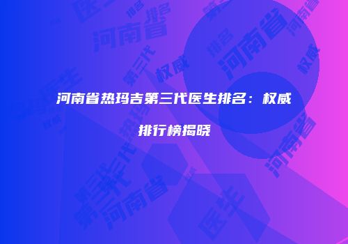 河南省热玛吉第三代医生排名：权威排行榜揭晓