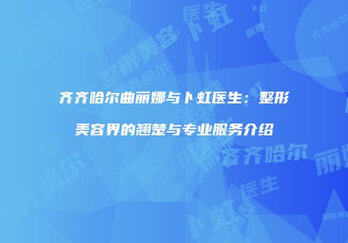 齐齐哈尔曲丽娜与卜虹医生：整形美容界的翘楚与专业服务介绍