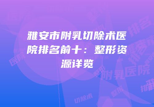 雅安市附乳切除术医院排名前十：整形资源详览
