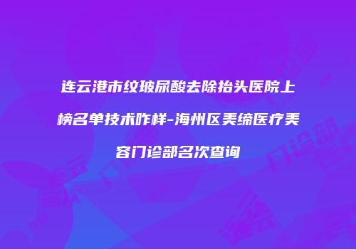 连云港市纹玻尿酸去除抬头医院上榜名单技术咋样-海州区美缔医疗美容门诊部名次查询
