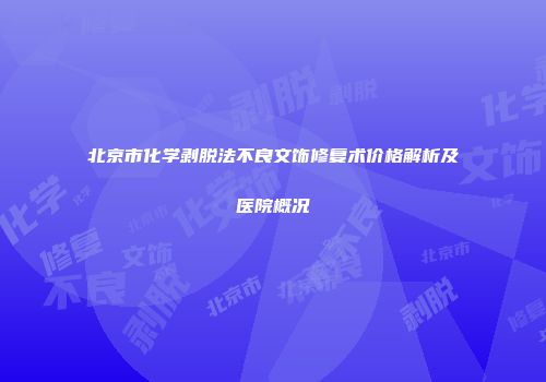 北京市化学剥脱法不良文饰修复术价格解析及医院概况