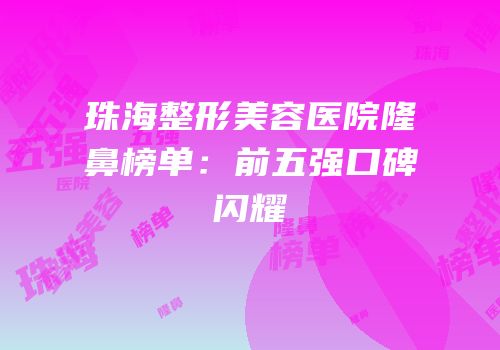 珠海整形美容医院隆鼻榜单：前五强口碑闪耀