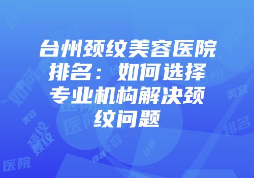 台州颈纹美容医院排名：如何选择专业机构解决颈纹问题