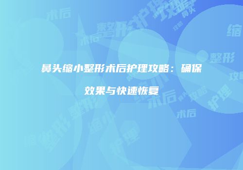 鼻头缩小整形术后护理攻略：确保效果与快速恢复