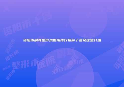 资阳市副耳整形术医院排行榜前十名及医生介绍