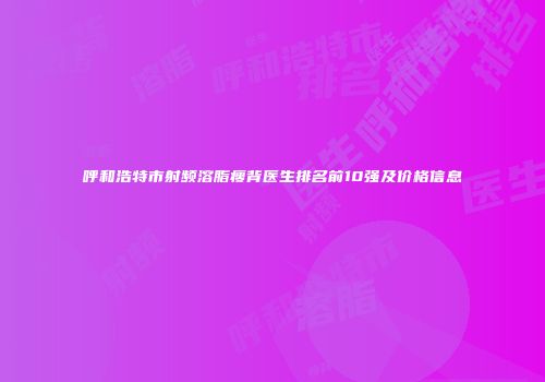 呼和浩特市射频溶脂瘦背医生排名前10强及价格信息