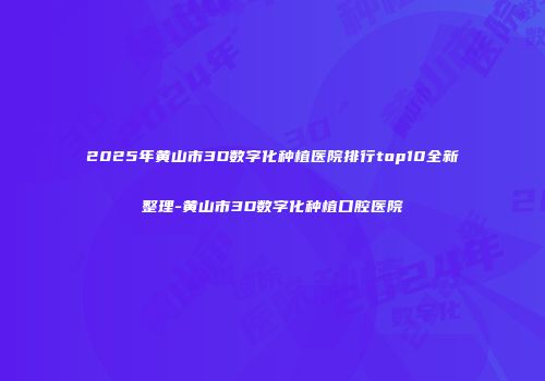 2025年黄山市3D数字化种植医院排行top10全新整理-黄山市3D数字化种植口腔医院