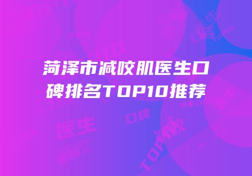 菏泽市减咬肌医生口碑排名TOP10推荐