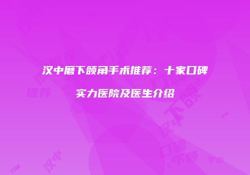 汉中磨下颌角手术推荐：十家口碑实力医院及医生介绍