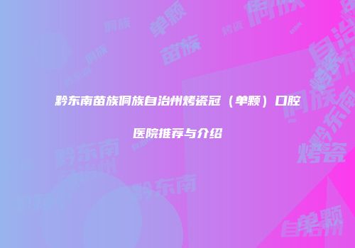 黔东南苗族侗族自治州烤瓷冠（单颗）口腔医院推荐与介绍