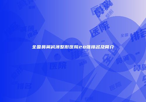 全国鼻翼减薄整形医院20强排名及简介