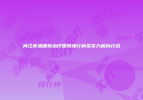 内江市酒糟鼻治疗医院排行榜及实力机构介绍