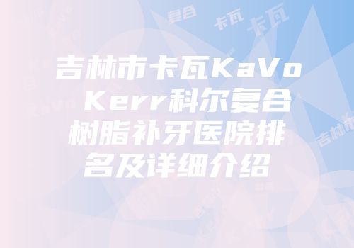 吉林市卡瓦KaVo Kerr科尔复合树脂补牙医院排名及详细介绍