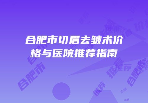 合肥市切眉去皱术价格与医院推荐指南