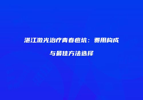 湛江激光治疗青春痘坑：费用构成与最佳方法选择