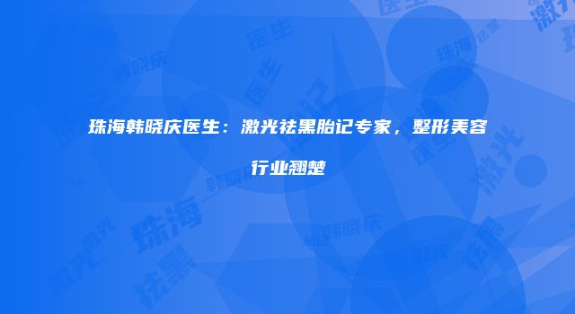 珠海韩晓庆医生：激光祛黑胎记专家，整形美容行业翘楚