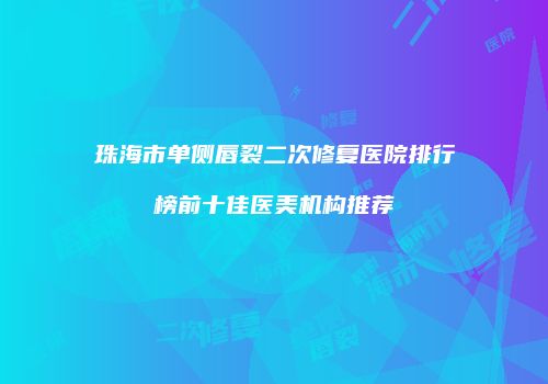 珠海市单侧唇裂二次修复医院排行榜前十佳医美机构推荐