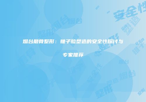 烟台磨骨整形：锥子脸塑造的安全性探讨与专家推荐