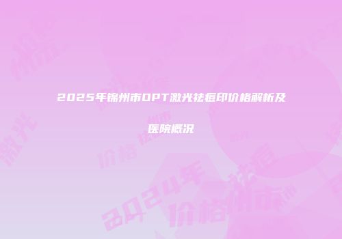 2025年锦州市OPT激光祛痘印价格解析及医院概况