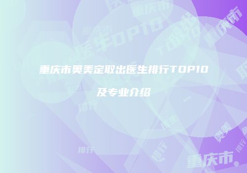 重庆市奥美定取出医生排行TOP10及专业介绍