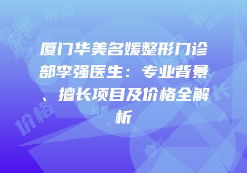 厦门华美名媛整形门诊部李强医生：专业背景、擅长项目及价格全解析