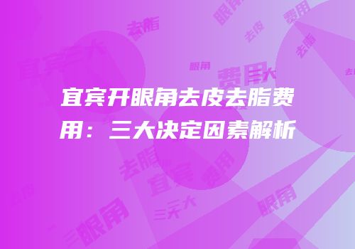 宜宾开眼角去皮去脂费用：三大决定因素解析