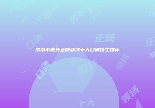 渭南市磨牙正畸领域十大口碑医生推荐