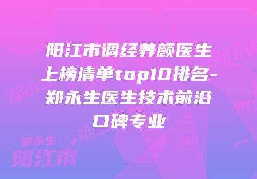 阳江市调经养颜医生上榜清单top10排名-郑永生医生技术前沿口碑专业