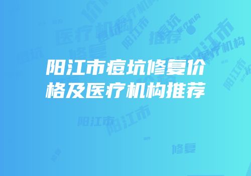 阳江市痘坑修复价格及医疗机构推荐