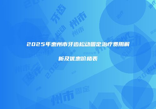 2025年惠州市牙齿松动固定治疗费用解析及优惠价格表