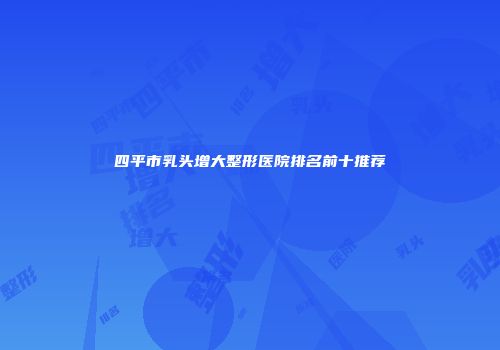 四平市乳头增大整形医院排名前十推荐